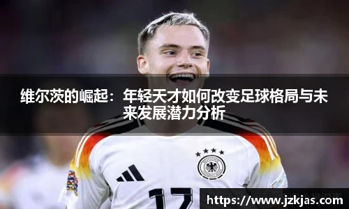 维尔茨的崛起：年轻天才如何改变足球格局与未来发展潜力分析