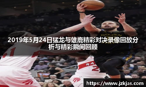 2019年5月24日猛龙与雄鹿精彩对决录像回放分析与精彩瞬间回顾