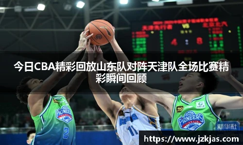 今日CBA精彩回放山东队对阵天津队全场比赛精彩瞬间回顾