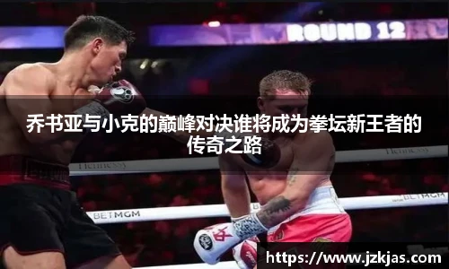 乔书亚与小克的巅峰对决谁将成为拳坛新王者的传奇之路