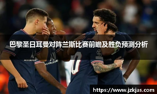 巴黎圣日耳曼对阵兰斯比赛前瞻及胜负预测分析