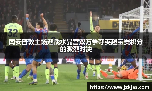 南安普敦主场迎战水晶宫双方争夺英超宝贵积分的激烈对决
