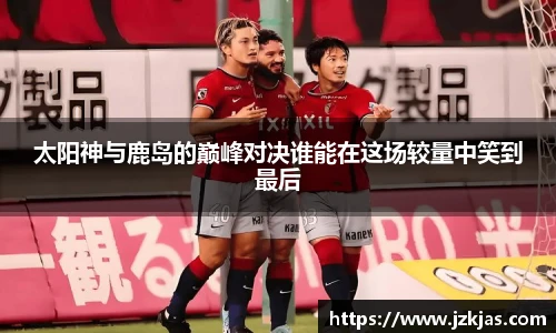太阳神与鹿岛的巅峰对决谁能在这场较量中笑到最后