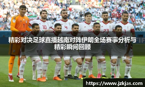 精彩对决足球直播越南对阵伊朗全场赛事分析与精彩瞬间回顾